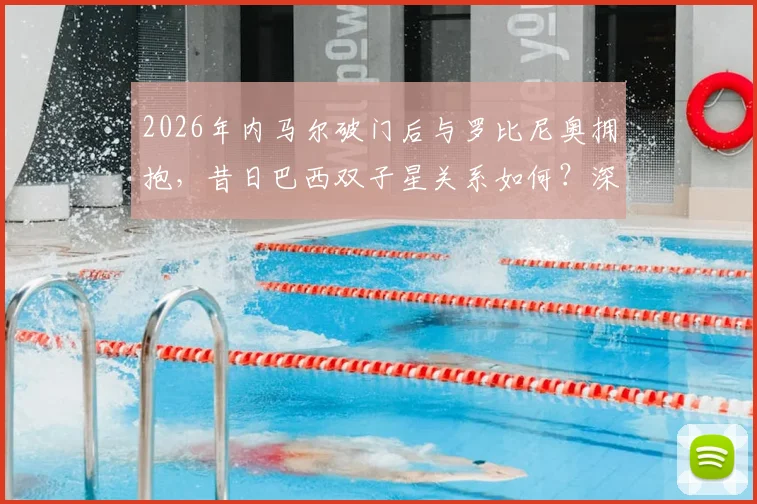 2026年内马尔破门后与罗比尼奥拥抱，昔日巴西双子星关系如何？深度剖析球员恩怨与和解瞬间