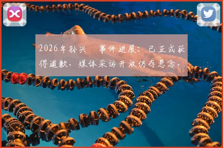 2026年孙兴慜事件进展：已正式获得道歉，媒体采访开放仍存悬念，韩媒深度跟进