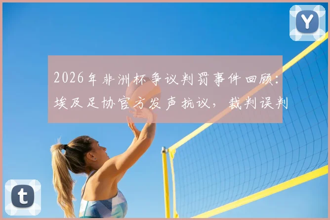 2026年非洲杯争议判罚事件回顾:埃及足协官方发声抗议,裁判误判对赛事结果影响分析