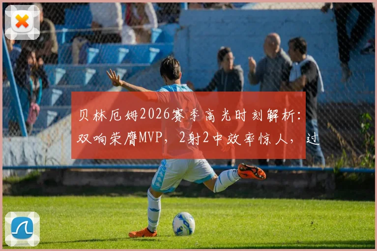 贝林厄姆2026赛季高光时刻解析:双响荣膺MVP,2射2中效率惊人,过人成功率75%!附比赛回放观看渠道