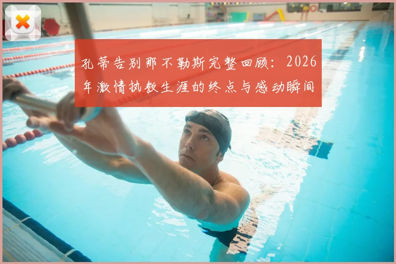 孔蒂告别那不勒斯完整回顾:2026年激情执教生涯的终点与感动瞬间,附战术遗产与未来展望