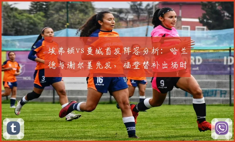 埃弗顿vs曼城首发阵容分析:哈兰德与谢尔基先发,福登替补出场时间及表现回顾,附2026赛季关键对决结果