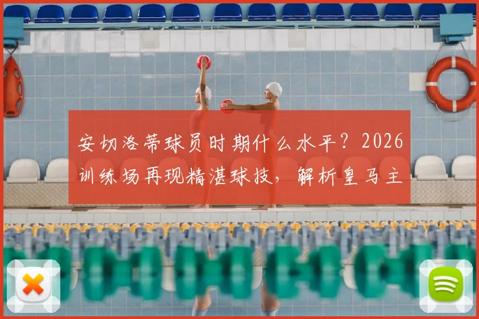 安切洛蒂球员时期什么水平？2026训练场再现精湛球技，解析皇马主帅如何亲身指导带动全队
