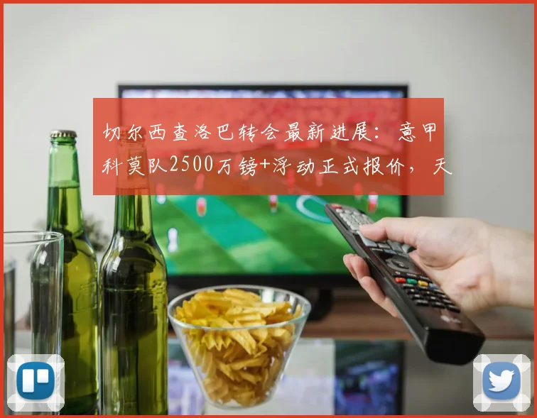 切尔西查洛巴转会最新进展：意甲科莫队2500万镑+浮动正式报价，天空体育2026年权威确认