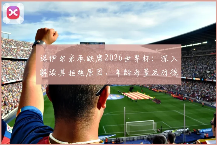 诺伊尔亲承缺席2026世界杯:深入解读其拒绝原因、年龄考量及对德国队门将位置的未来影响