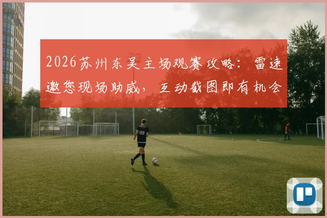 2026苏州东吴主场观赛攻略：雷速邀您现场助威，互动截图即有机会赢取下轮球票