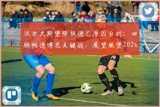 沃尔夫斯堡降级德乙原因分析:回顾帕德博恩关键战,展望狼堡2026赛季德乙前景与德甲升降级形势
