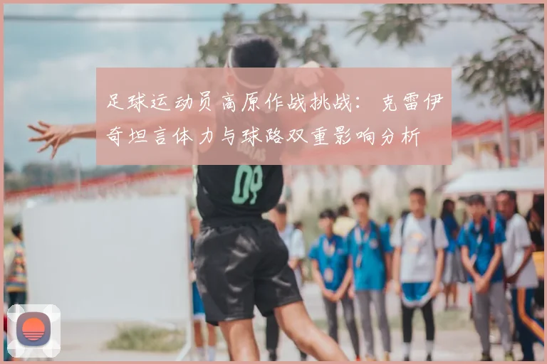 足球运动员高原作战挑战：克雷伊奇坦言体力与球路双重影响分析