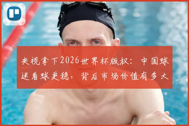 央视拿下2026世界杯版权：中国球迷看球更稳，背后市场价值有多大？