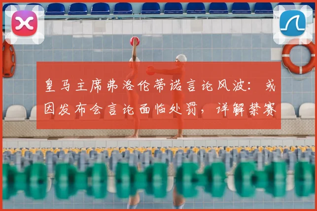 皇马主席弗洛伦蒂诺言论风波：或因发布会言论面临处罚，详解禁赛可能性及对皇马2026赛季影响