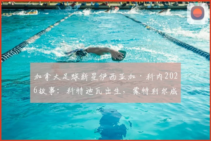 加拿大足球新星伊西亚加·科内2026故事：科特迪瓦出生，蒙特利尔成长，他的足球之路解析