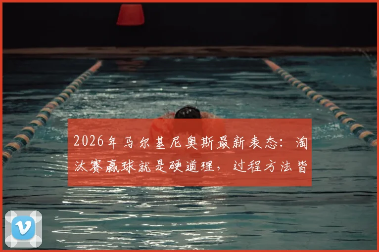 2026年马尔基尼奥斯最新表态:淘汰赛赢球就是硬道理,过程方法皆为次要选择