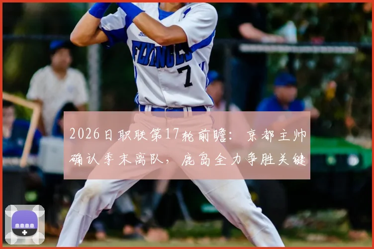 2026日职联第17轮前瞻：京都主帅确认季末离队，鹿岛全力争胜关键战解析